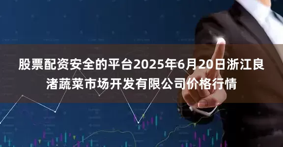 股票配资安全的平台2025年6月20日浙江良渚蔬菜市场开发有限公司价格行情