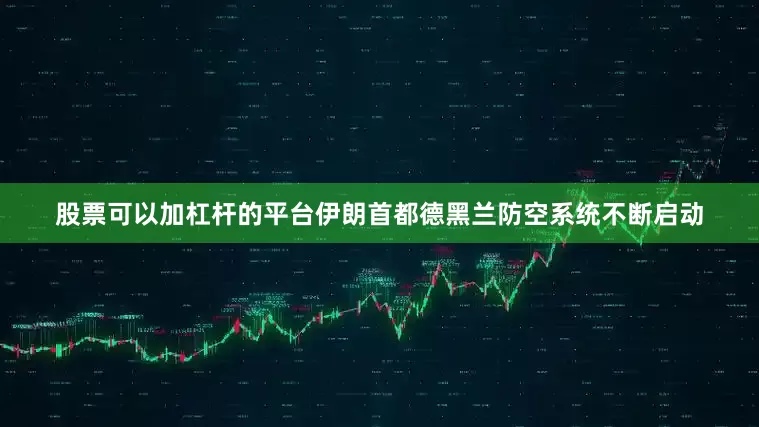 股票可以加杠杆的平台伊朗首都德黑兰防空系统不断启动