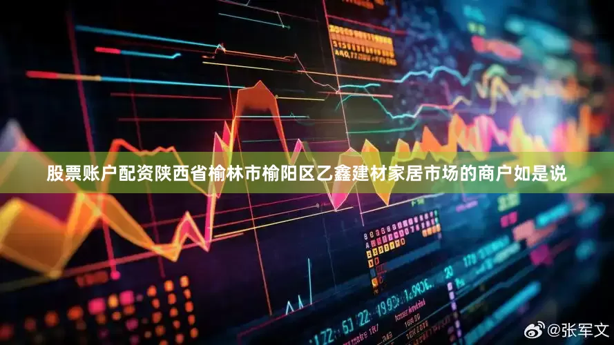 股票账户配资陕西省榆林市榆阳区乙鑫建材家居市场的商户如是说