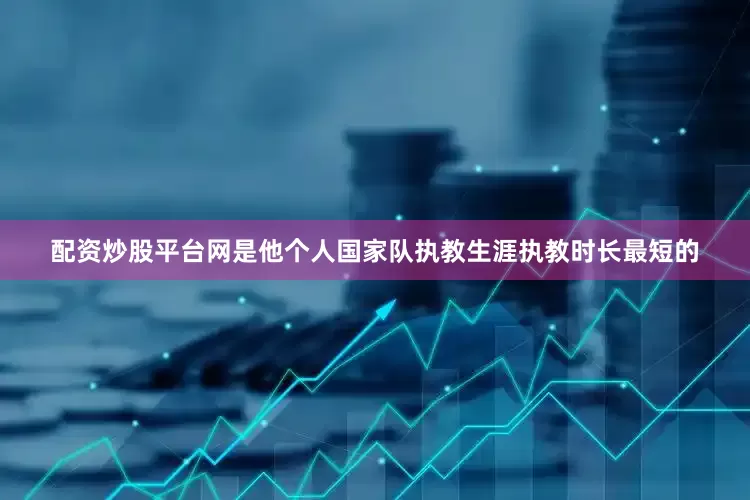 配资炒股平台网是他个人国家队执教生涯执教时长最短的