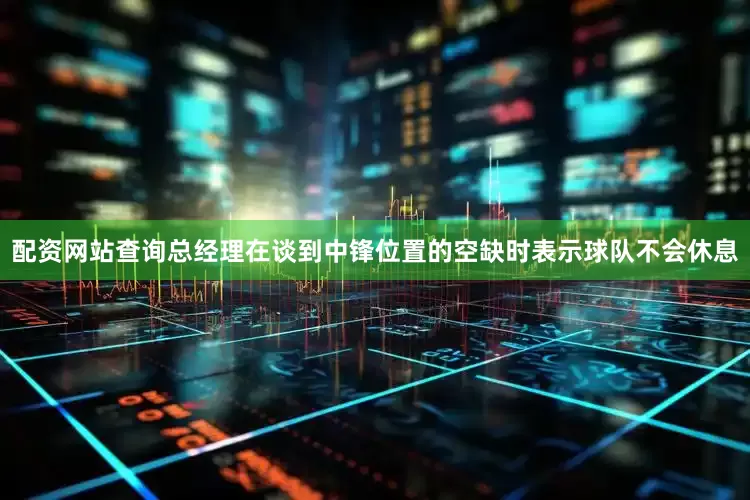 配资网站查询总经理在谈到中锋位置的空缺时表示球队不会休息