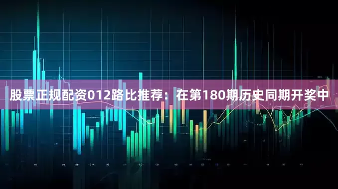股票正规配资　　012路比推荐：在第180期历史同期开奖中