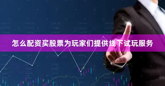 怎么配资买股票为玩家们提供线下试玩服务