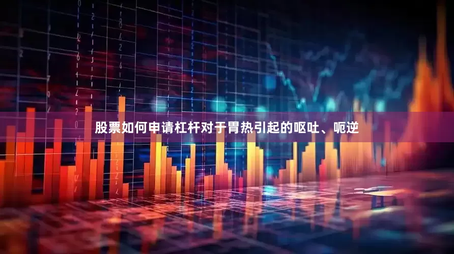 股票如何申请杠杆对于胃热引起的呕吐、呃逆
