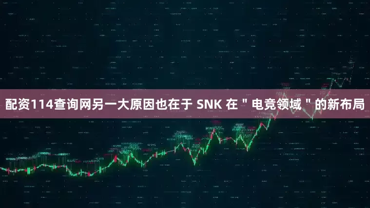 配资114查询网另一大原因也在于 SNK 在＂电竞领域＂的新布局