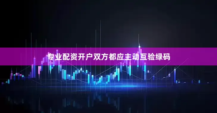 专业配资开户双方都应主动互验绿码