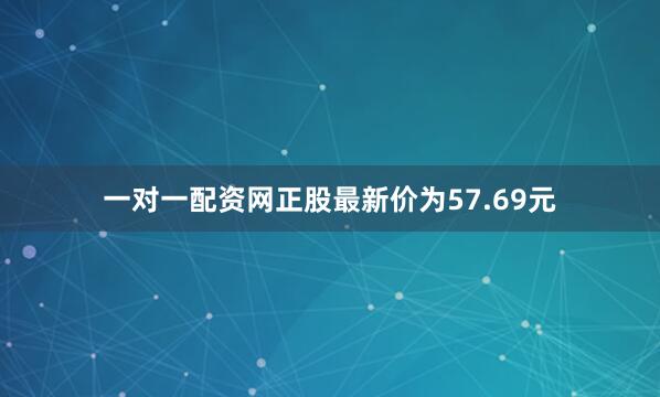 一对一配资网正股最新价为57.69元