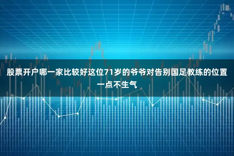 股票开户哪一家比较好这位71岁的爷爷对告别国足教练的位置一点不生气