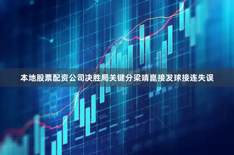 本地股票配资公司决胜局关键分梁靖崑接发球接连失误