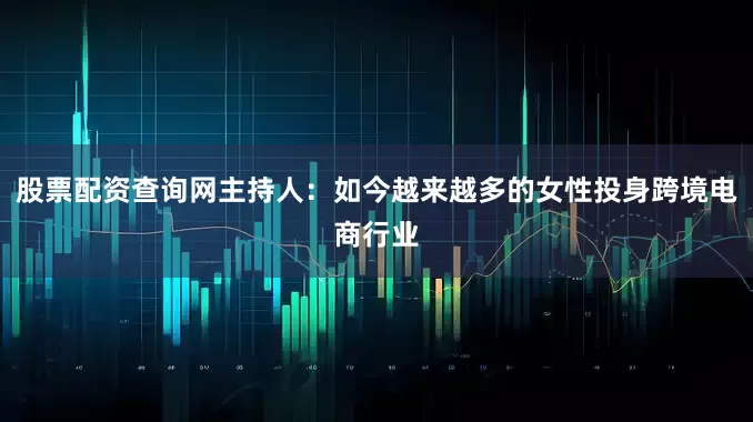 股票配资查询网主持人：如今越来越多的女性投身跨境电商行业