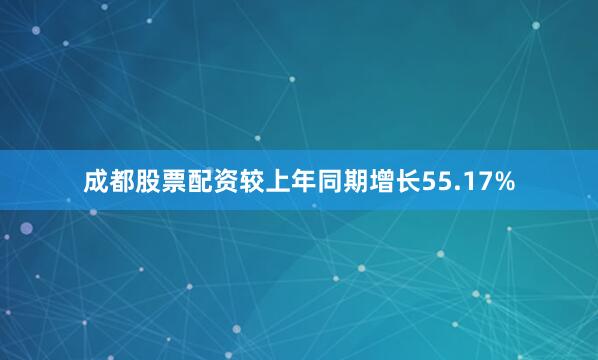 成都股票配资较上年同期增长55.17%