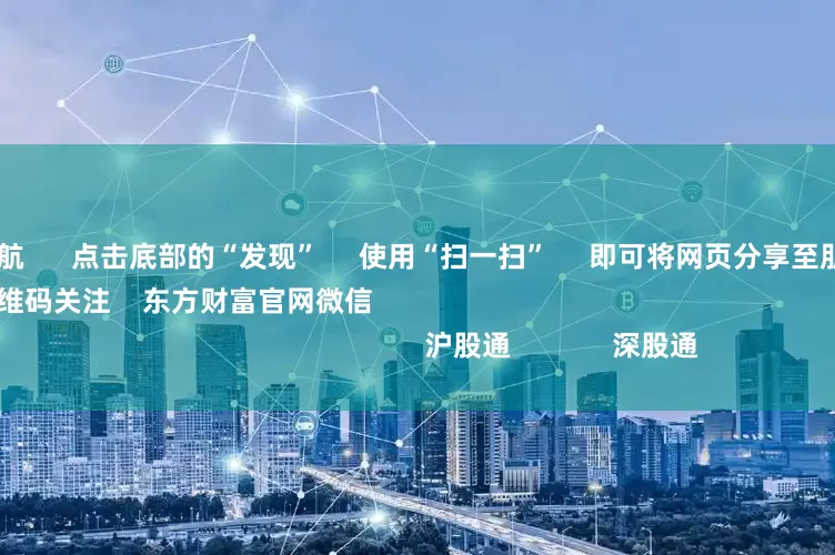 配资公司导航      点击底部的“发现”     使用“扫一扫”     即可将网页分享至朋友圈                            扫描二维码关注    东方财富官网微信                                                                        沪股通             深股通