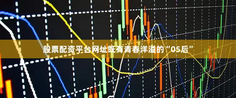 股票配资平台网址既有青春洋溢的“05后”