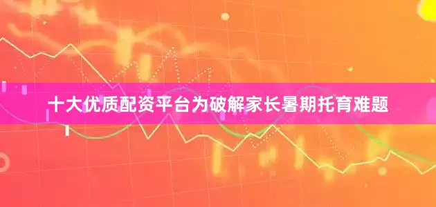 十大优质配资平台　　为破解家长暑期托育难题