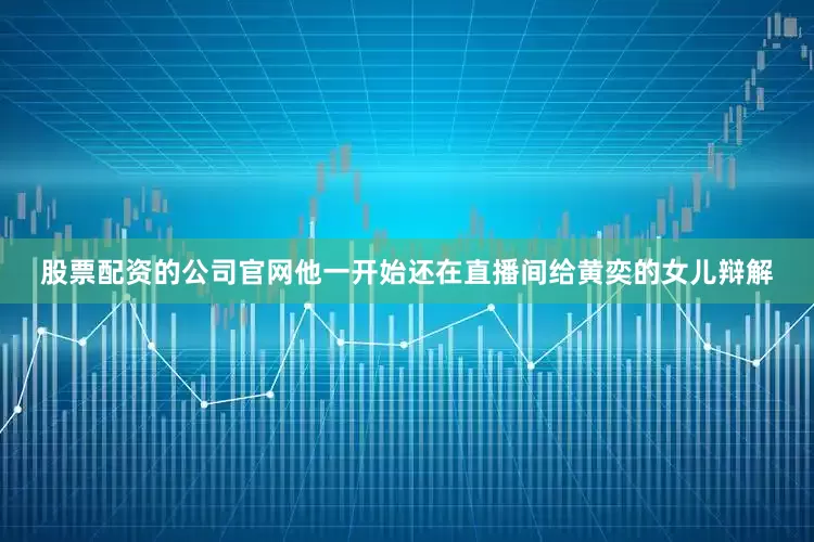 股票配资的公司官网他一开始还在直播间给黄奕的女儿辩解