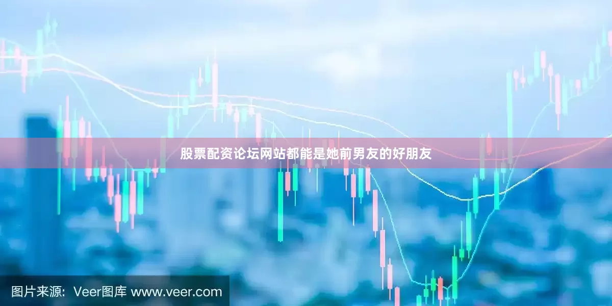 股票配资论坛网站都能是她前男友的好朋友
