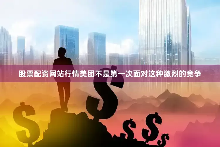 股票配资网站行情美团不是第一次面对这种激烈的竞争