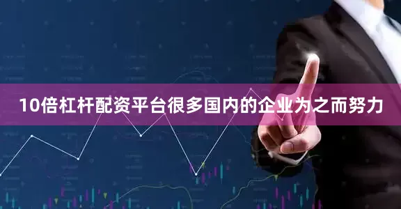 10倍杠杆配资平台很多国内的企业为之而努力