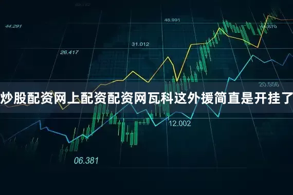 炒股配资网上配资配资网瓦科这外援简直是开挂了